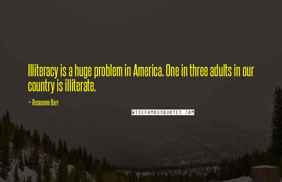 Roseanne Barr Quotes: Illiteracy is a huge problem in America. One in three adults in our country is illiterate.