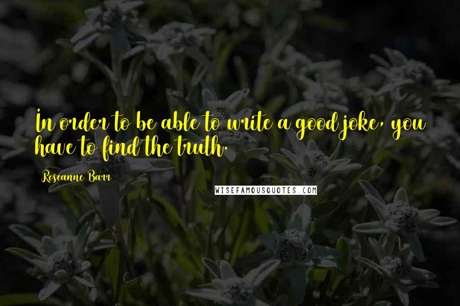 Roseanne Barr Quotes: In order to be able to write a good joke, you have to find the truth.