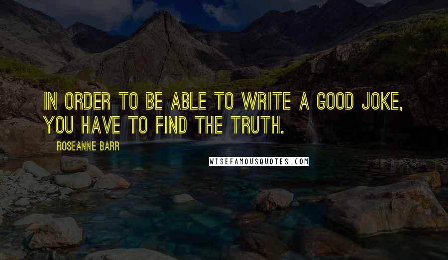 Roseanne Barr Quotes: In order to be able to write a good joke, you have to find the truth.