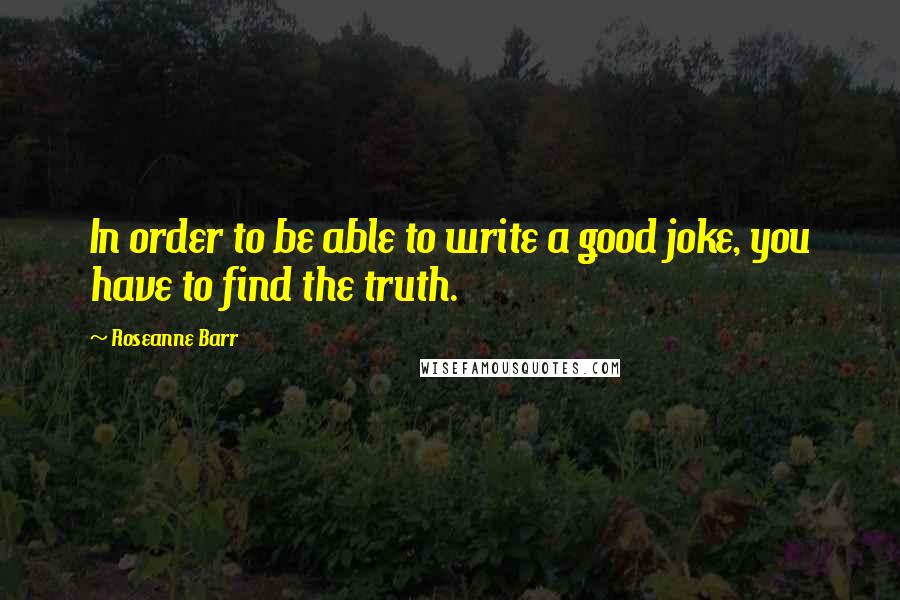 Roseanne Barr Quotes: In order to be able to write a good joke, you have to find the truth.