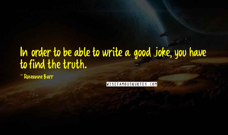 Roseanne Barr Quotes: In order to be able to write a good joke, you have to find the truth.