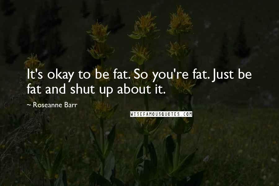 Roseanne Barr Quotes: It's okay to be fat. So you're fat. Just be fat and shut up about it.