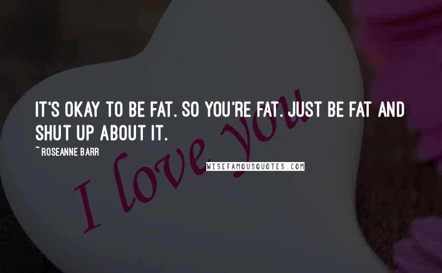 Roseanne Barr Quotes: It's okay to be fat. So you're fat. Just be fat and shut up about it.