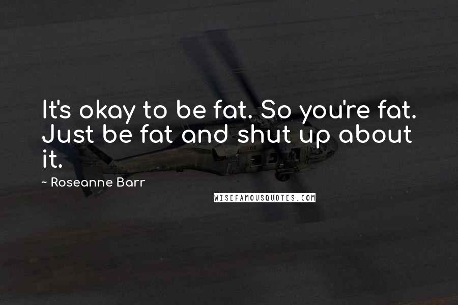 Roseanne Barr Quotes: It's okay to be fat. So you're fat. Just be fat and shut up about it.