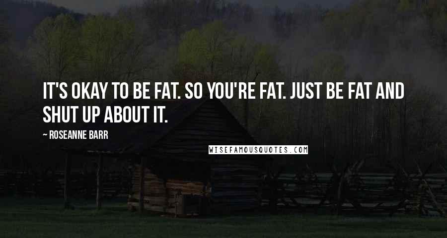 Roseanne Barr Quotes: It's okay to be fat. So you're fat. Just be fat and shut up about it.