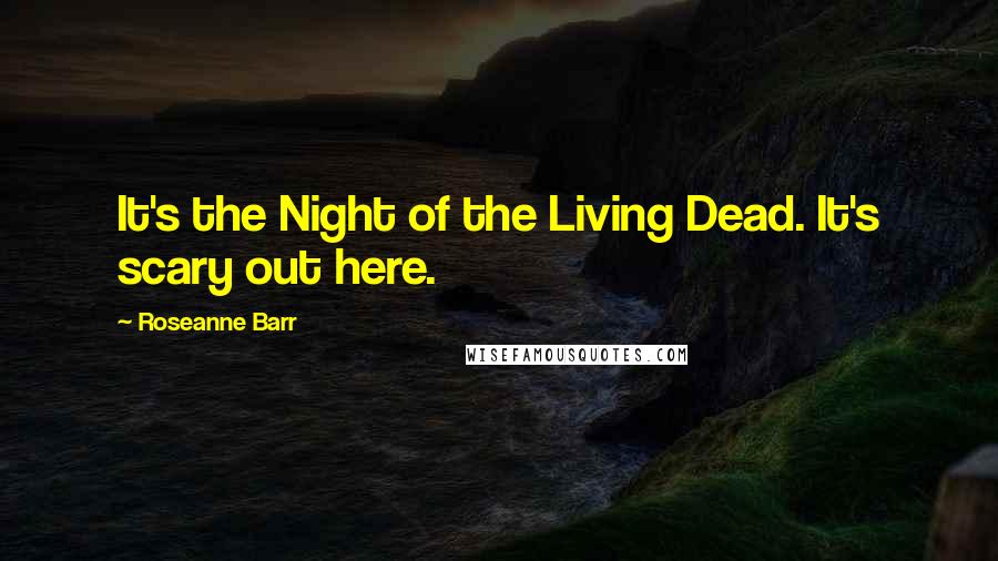 Roseanne Barr Quotes: It's the Night of the Living Dead. It's scary out here.