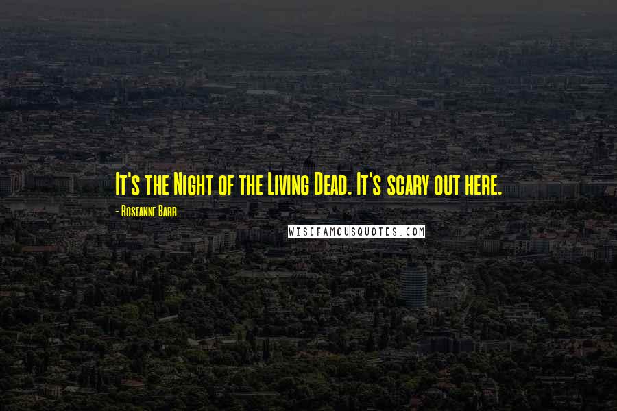 Roseanne Barr Quotes: It's the Night of the Living Dead. It's scary out here.