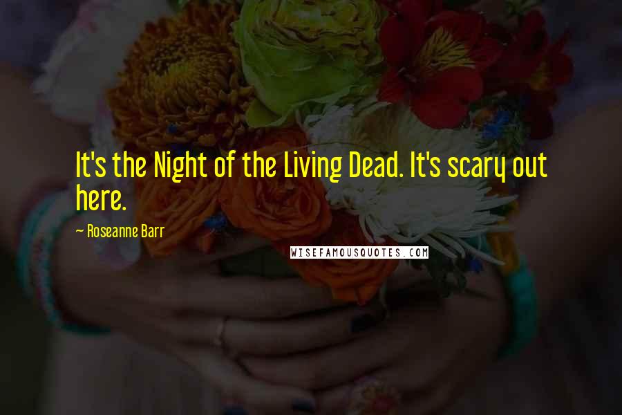 Roseanne Barr Quotes: It's the Night of the Living Dead. It's scary out here.