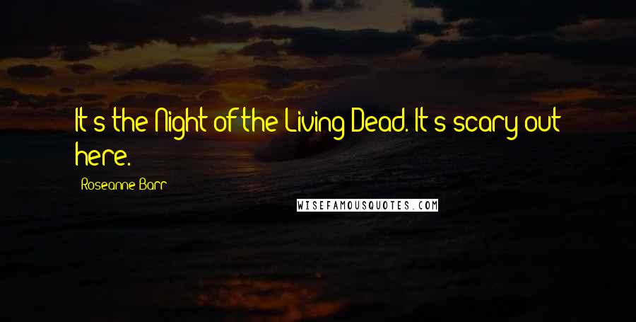 Roseanne Barr Quotes: It's the Night of the Living Dead. It's scary out here.