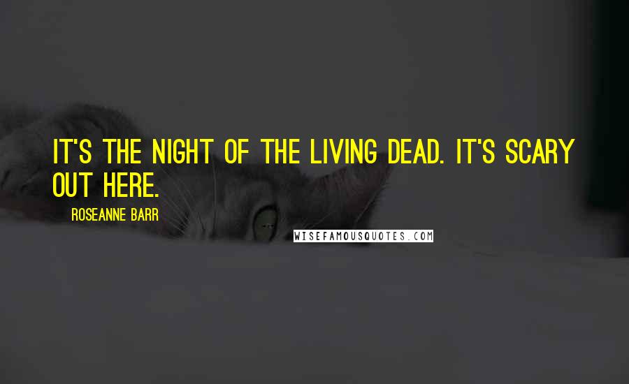 Roseanne Barr Quotes: It's the Night of the Living Dead. It's scary out here.