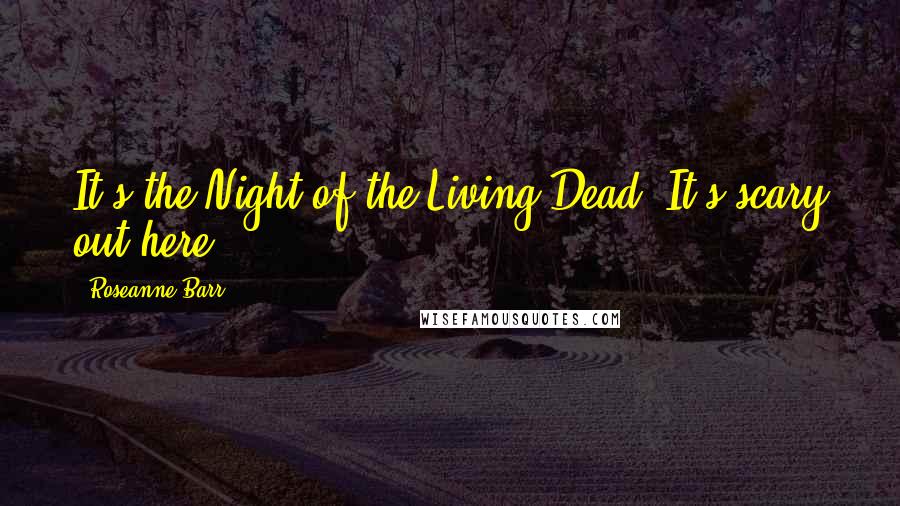 Roseanne Barr Quotes: It's the Night of the Living Dead. It's scary out here.