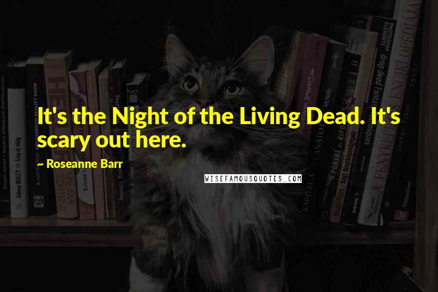 Roseanne Barr Quotes: It's the Night of the Living Dead. It's scary out here.