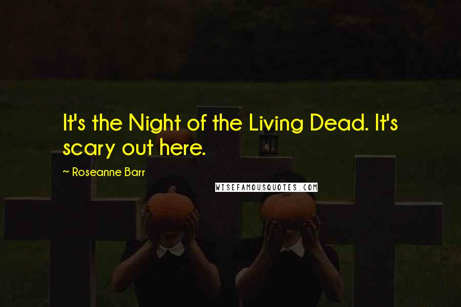 Roseanne Barr Quotes: It's the Night of the Living Dead. It's scary out here.