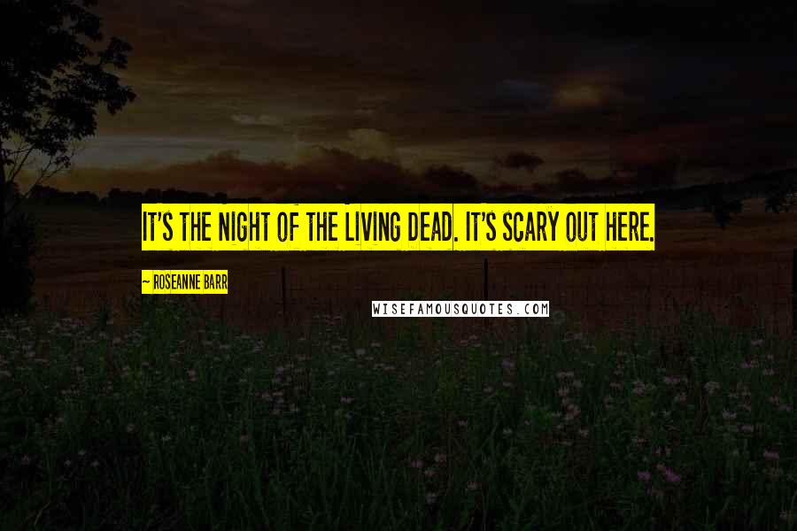 Roseanne Barr Quotes: It's the Night of the Living Dead. It's scary out here.