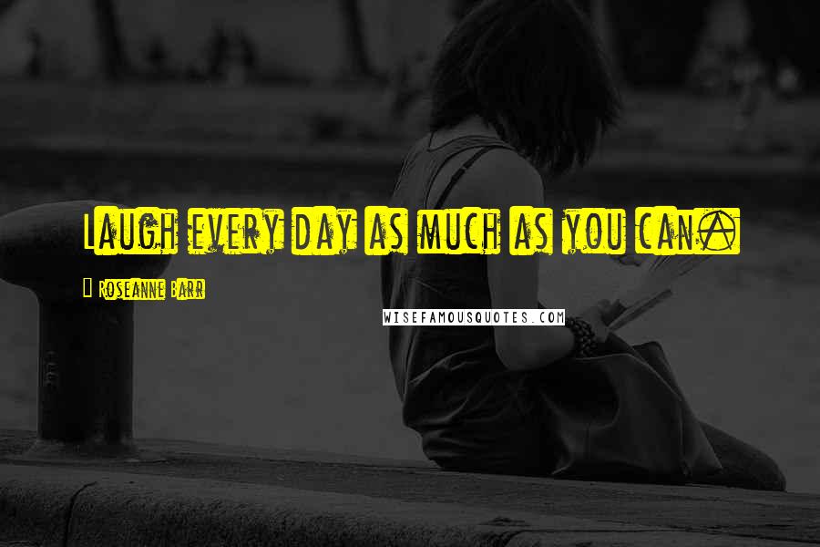 Roseanne Barr Quotes: Laugh every day as much as you can.