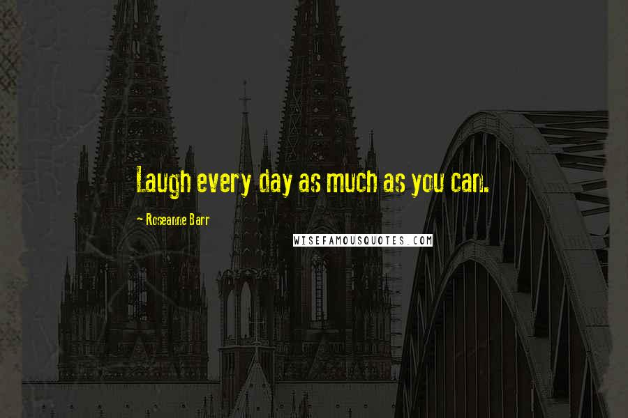 Roseanne Barr Quotes: Laugh every day as much as you can.