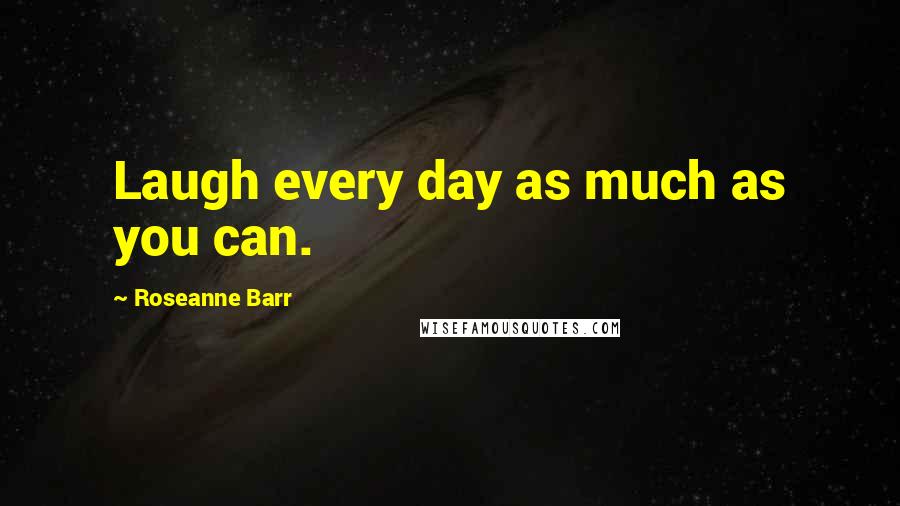 Roseanne Barr Quotes: Laugh every day as much as you can.