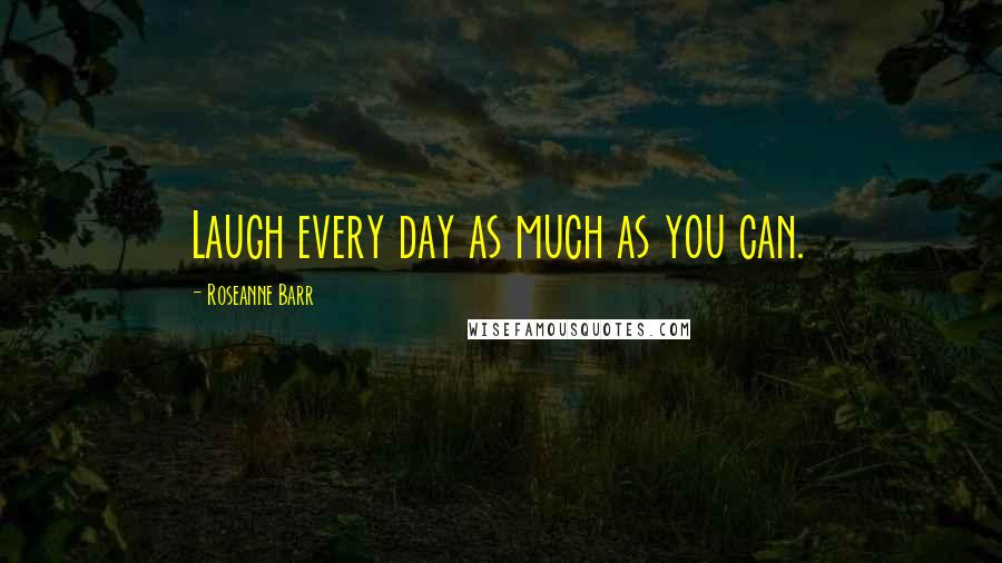 Roseanne Barr Quotes: Laugh every day as much as you can.