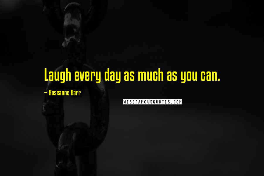 Roseanne Barr Quotes: Laugh every day as much as you can.