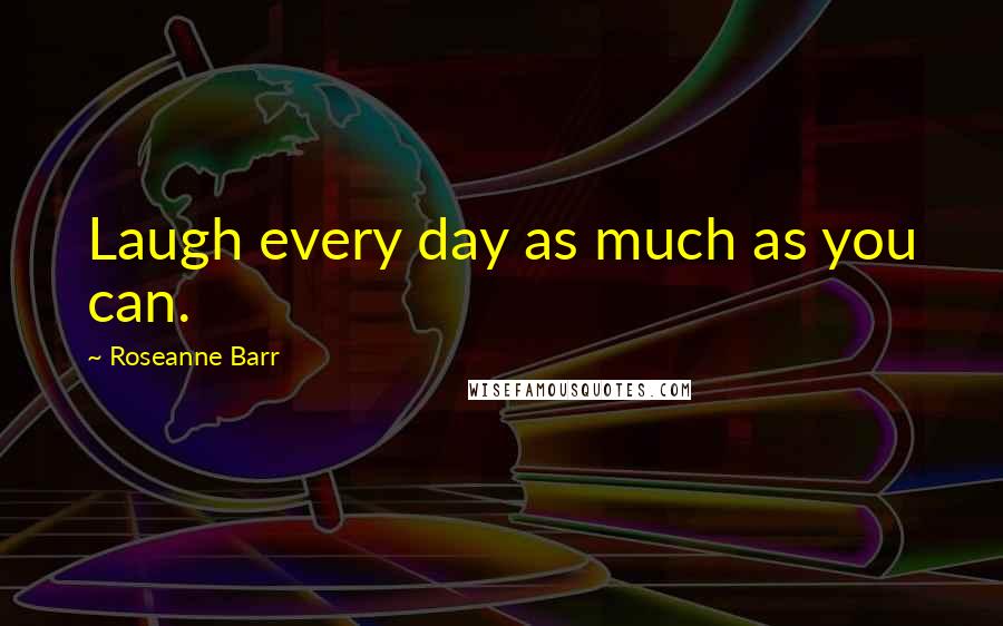 Roseanne Barr Quotes: Laugh every day as much as you can.