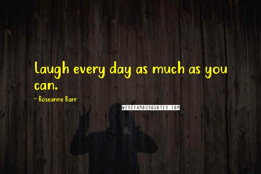 Roseanne Barr Quotes: Laugh every day as much as you can.