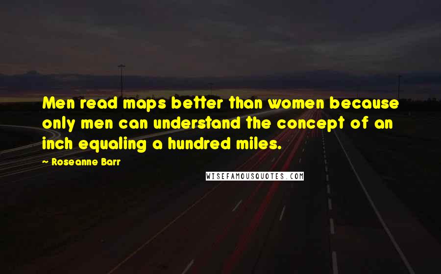 Roseanne Barr Quotes: Men read maps better than women because only men can understand the concept of an inch equaling a hundred miles.