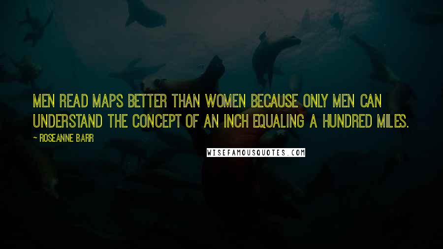 Roseanne Barr Quotes: Men read maps better than women because only men can understand the concept of an inch equaling a hundred miles.