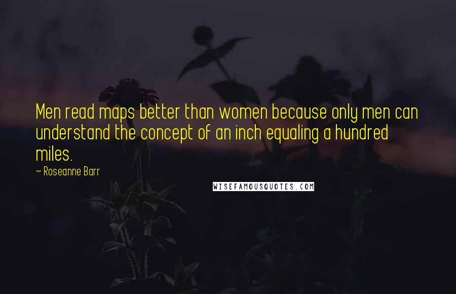 Roseanne Barr Quotes: Men read maps better than women because only men can understand the concept of an inch equaling a hundred miles.