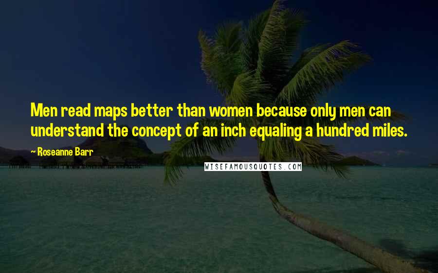 Roseanne Barr Quotes: Men read maps better than women because only men can understand the concept of an inch equaling a hundred miles.