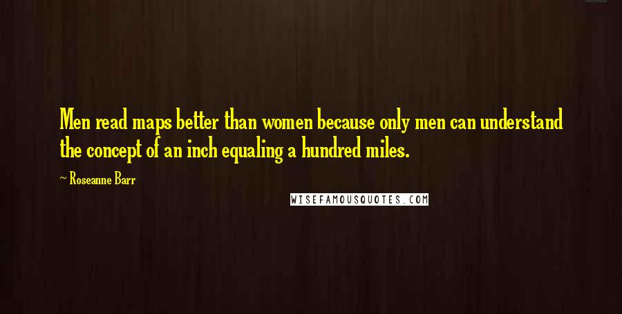 Roseanne Barr Quotes: Men read maps better than women because only men can understand the concept of an inch equaling a hundred miles.