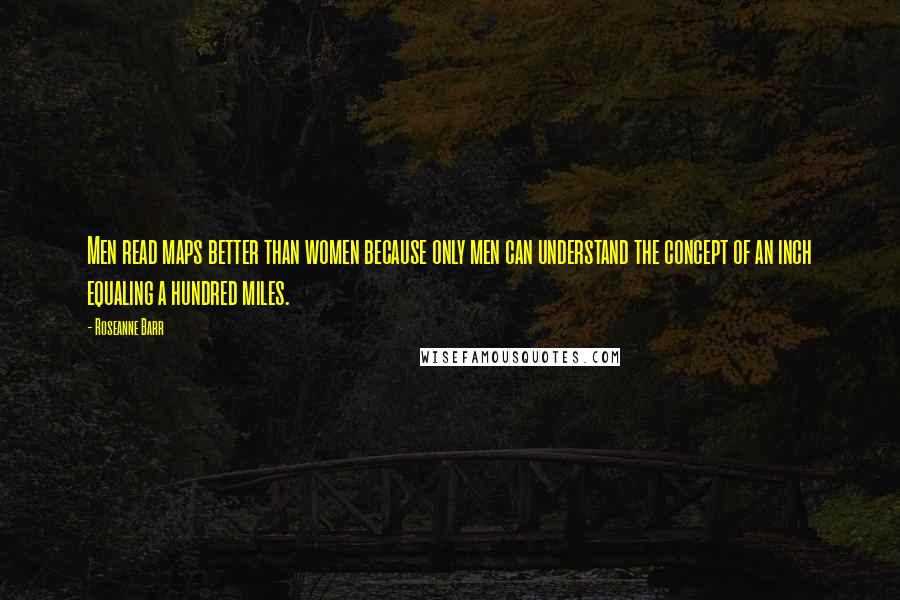 Roseanne Barr Quotes: Men read maps better than women because only men can understand the concept of an inch equaling a hundred miles.