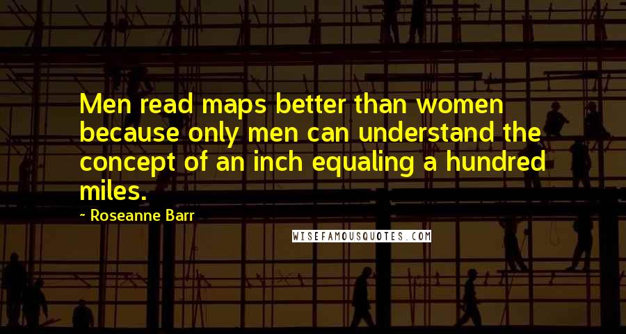 Roseanne Barr Quotes: Men read maps better than women because only men can understand the concept of an inch equaling a hundred miles.