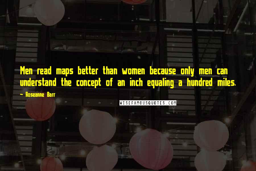 Roseanne Barr Quotes: Men read maps better than women because only men can understand the concept of an inch equaling a hundred miles.