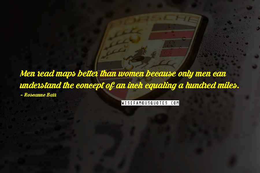 Roseanne Barr Quotes: Men read maps better than women because only men can understand the concept of an inch equaling a hundred miles.