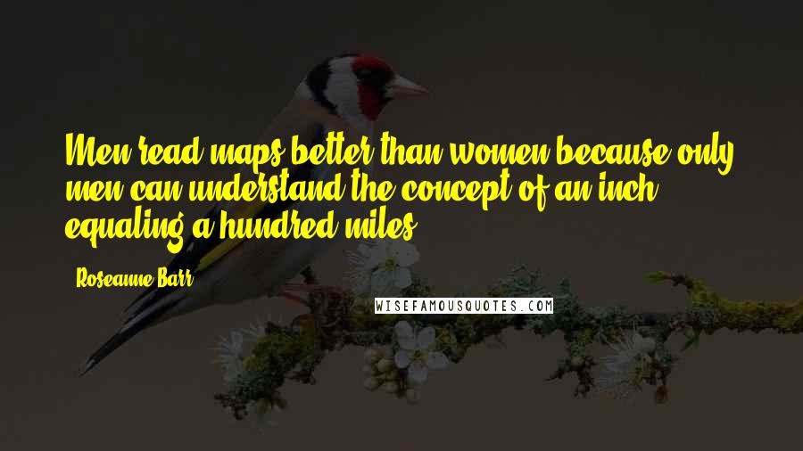 Roseanne Barr Quotes: Men read maps better than women because only men can understand the concept of an inch equaling a hundred miles.