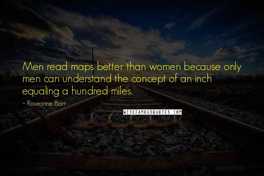 Roseanne Barr Quotes: Men read maps better than women because only men can understand the concept of an inch equaling a hundred miles.