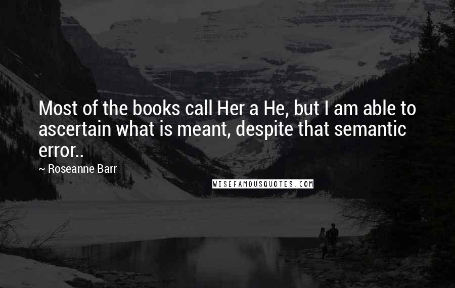 Roseanne Barr Quotes: Most of the books call Her a He, but I am able to ascertain what is meant, despite that semantic error..