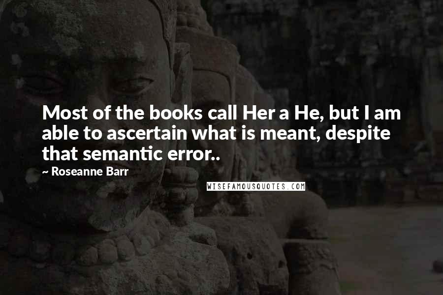 Roseanne Barr Quotes: Most of the books call Her a He, but I am able to ascertain what is meant, despite that semantic error..