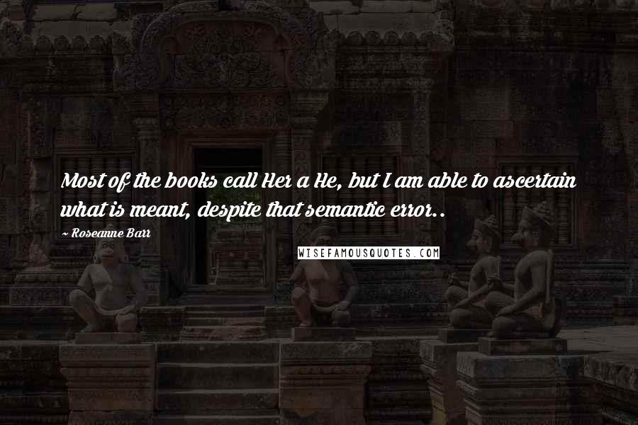 Roseanne Barr Quotes: Most of the books call Her a He, but I am able to ascertain what is meant, despite that semantic error..