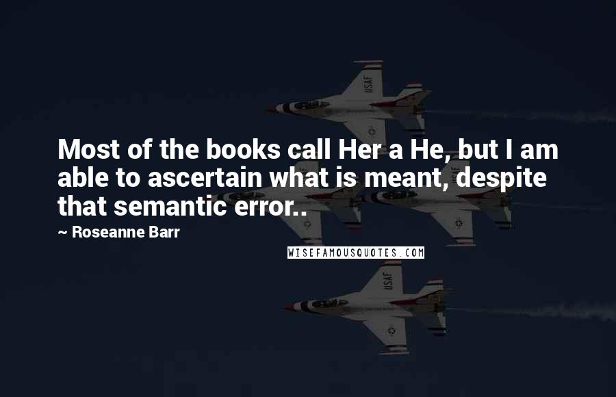 Roseanne Barr Quotes: Most of the books call Her a He, but I am able to ascertain what is meant, despite that semantic error..