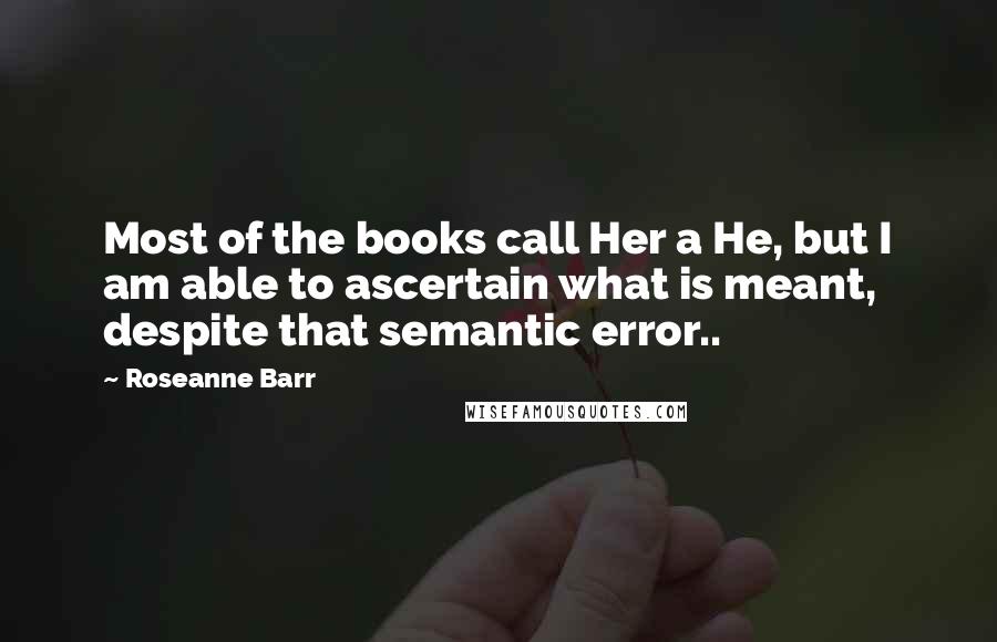 Roseanne Barr Quotes: Most of the books call Her a He, but I am able to ascertain what is meant, despite that semantic error..