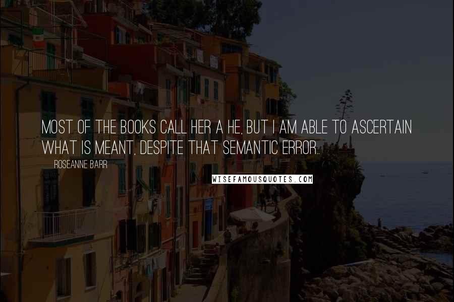 Roseanne Barr Quotes: Most of the books call Her a He, but I am able to ascertain what is meant, despite that semantic error..