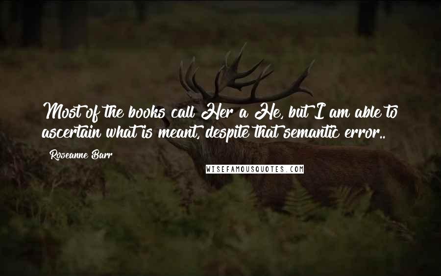 Roseanne Barr Quotes: Most of the books call Her a He, but I am able to ascertain what is meant, despite that semantic error..