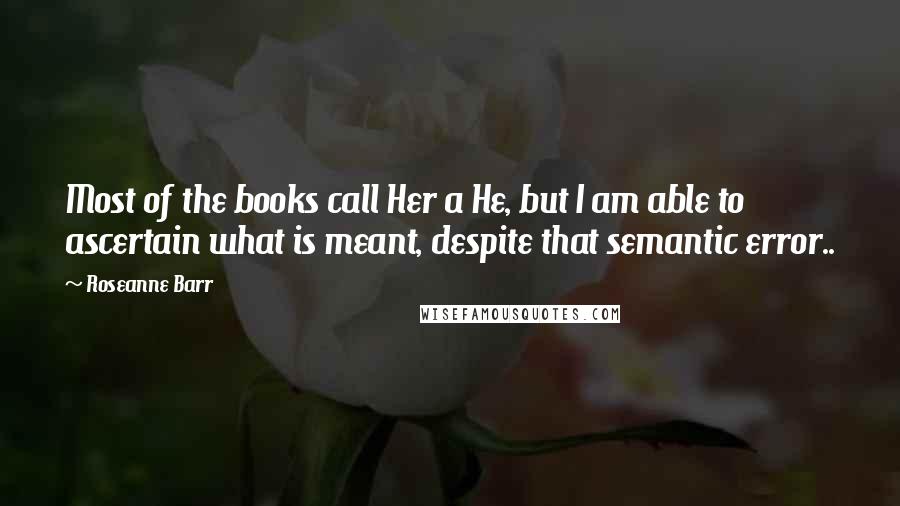 Roseanne Barr Quotes: Most of the books call Her a He, but I am able to ascertain what is meant, despite that semantic error..