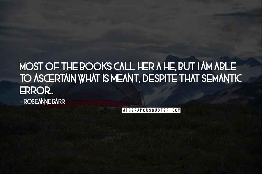 Roseanne Barr Quotes: Most of the books call Her a He, but I am able to ascertain what is meant, despite that semantic error..