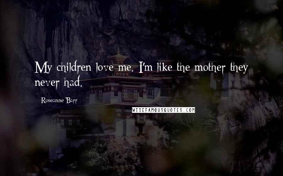 Roseanne Barr Quotes: My children love me. I'm like the mother they never had.