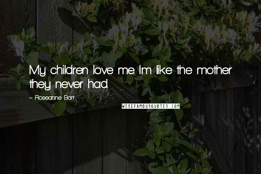 Roseanne Barr Quotes: My children love me. I'm like the mother they never had.