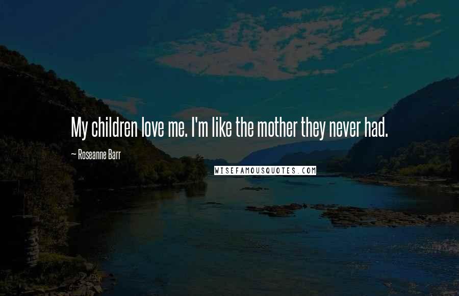 Roseanne Barr Quotes: My children love me. I'm like the mother they never had.