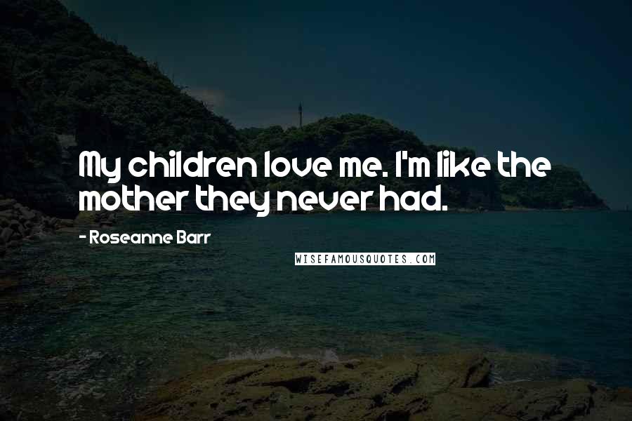 Roseanne Barr Quotes: My children love me. I'm like the mother they never had.