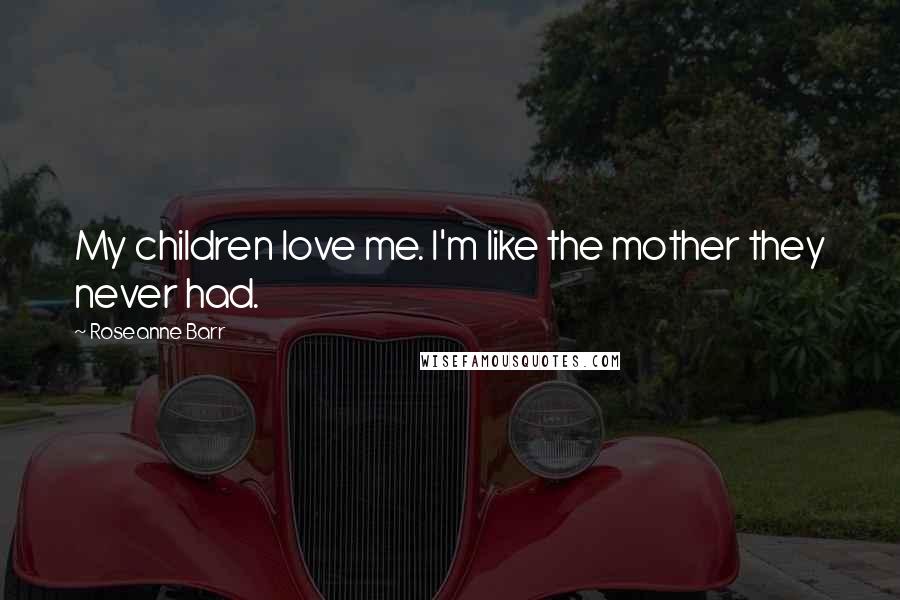 Roseanne Barr Quotes: My children love me. I'm like the mother they never had.